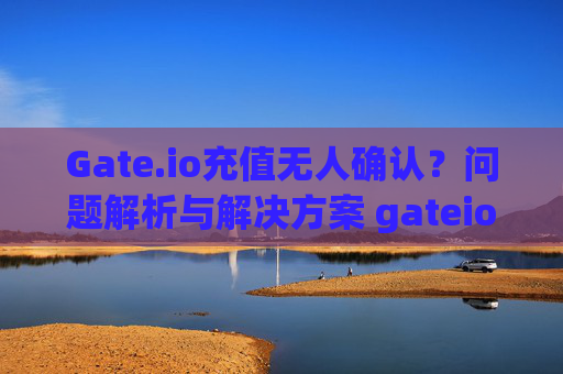 Gate.io充值无人确认？问题解析与解决方案 gateio上充值没人确认