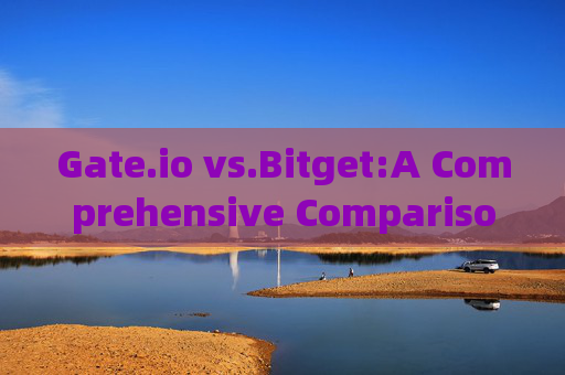 Gate.io vs.Bitget:A Comprehensive Comparison of Two Leading Crypto Exchanges gate.io比特儿交易所英文
