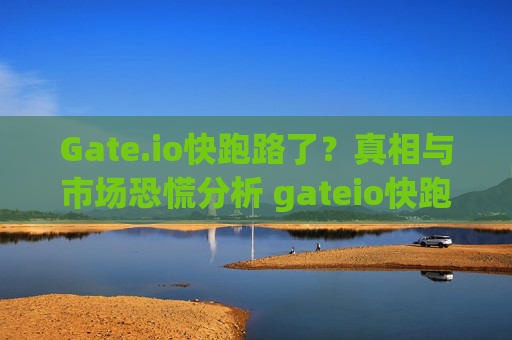 Gate.io快跑路了？真相与市场恐慌分析 gateio快跑路了