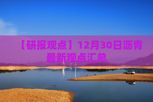 【研报观点】12月30日沥青最新观点汇总