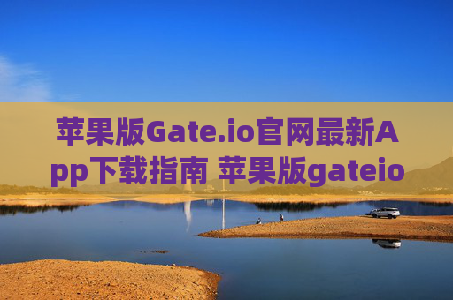 苹果版Gate.io官网最新App下载指南 苹果版gateio官网最新app下载