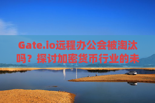 Gate.io远程办公会被淘汰吗？探讨加密货币行业的未来工作模式 gateio远程办公会被淘汰吗