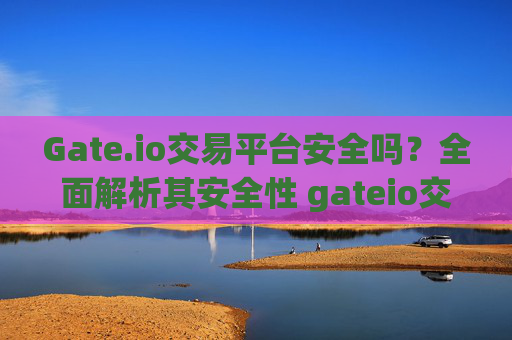 Gate.io交易平台安全吗？全面解析其安全性 gateio交易平台安全吗