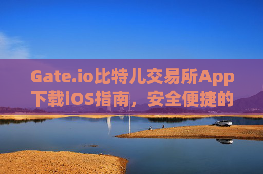 Gate.io比特儿交易所App下载iOS指南，安全便捷的数字资产交易 gate.io比特儿交易所app下载ios