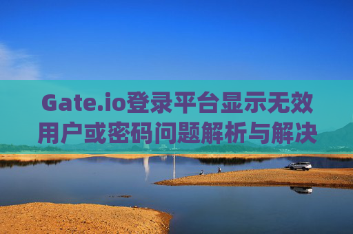 Gate.io登录平台显示无效用户或密码问题解析与解决方案 gateio登录平台显示无效用户或密码