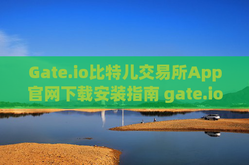Gate.io比特儿交易所App官网下载安装指南 gate.io比特儿交易所app官网下载安装
