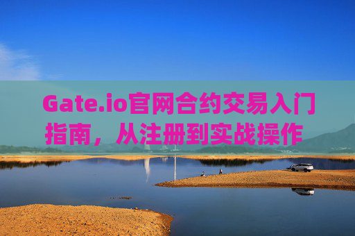Gate.io官网合约交易入门指南，从注册到实战操作 gateio官网合约怎么做