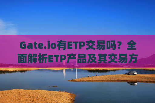 Gate.io有ETP交易吗？全面解析ETP产品及其交易方式 gateio有etp交易吗