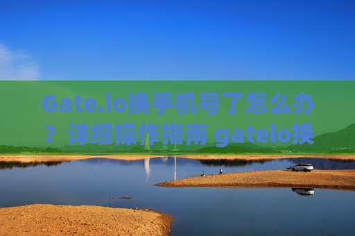 Gate.io换手机号了怎么办？详细操作指南 gateio换手机号了怎么办
