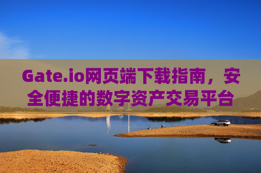 Gate.io网页端下载指南，安全便捷的数字资产交易平台 gateio网业端下载