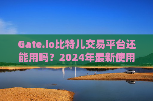 Gate.io比特儿交易平台还能用吗？2024年最新使用指南 gate.io比特儿交易平台还能用吗