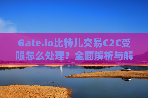 Gate.io比特儿交易C2C受限怎么处理？全面解析与解决方案 gate.io比特儿交易c2c受限怎么处理