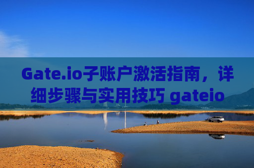 Gate.io子账户激活指南，详细步骤与实用技巧 gateio子账户激活