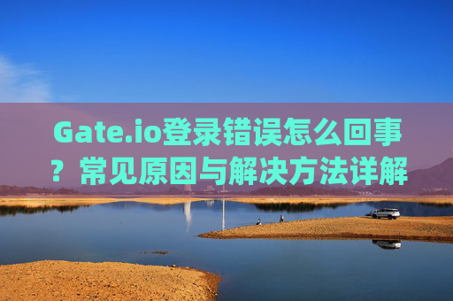 Gate.io登录错误怎么回事？常见原因与解决方法详解 gateio登录错误怎么回事