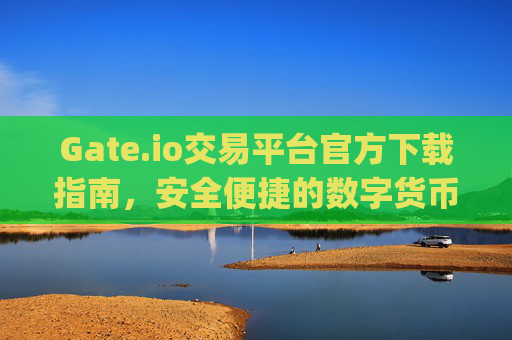 Gate.io交易平台官方下载指南，安全便捷的数字货币交易入口 gateio交易平台官方下载