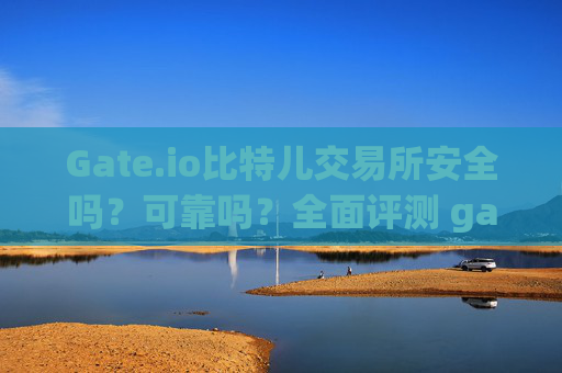 Gate.io比特儿交易所安全吗？可靠吗？全面评测 gate.io比特儿交易所安全吗可靠吗