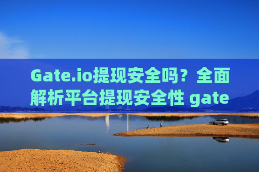 Gate.io提现安全吗？全面解析平台提现安全性 gateio提现安全吗
