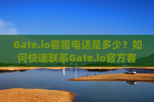 Gate.io客服电话是多少？如何快速联系Gate.io官方客服？gateio客服电话多少