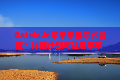 Gateio.io苹果手机怎么验证？详细步骤与注意事项 gateio.io苹果手机怎么验证
