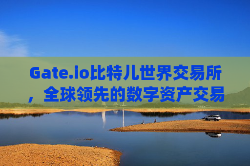 Gate.io比特儿世界交易所，全球领先的数字资产交易平台 gate.io比特儿世界交易所