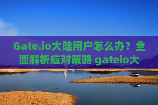 Gate.io大陆用户怎么办？全面解析应对策略 gateio大陆用户怎么办