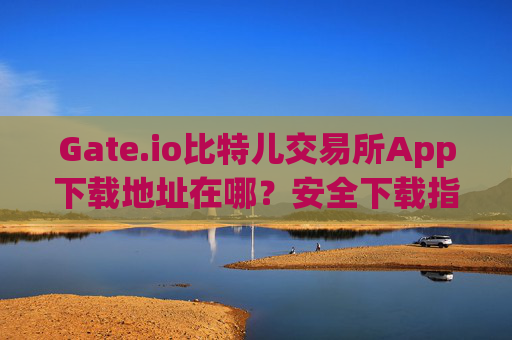 Gate.io比特儿交易所App下载地址在哪？安全下载指南 gate.io比特儿交易所app下载地址在哪