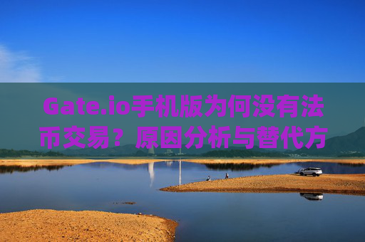 Gate.io手机版为何没有法币交易？原因分析与替代方案 gateio手机版没有法币交易