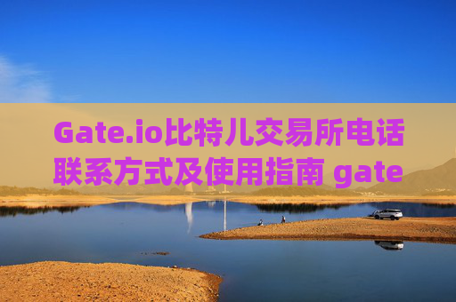 Gate.io比特儿交易所电话联系方式及使用指南 gate.io比特儿交易所电话