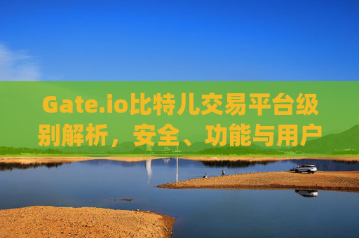 Gate.io比特儿交易平台级别解析，安全、功能与用户体验全面评测 gate.io比特儿交易平台级别