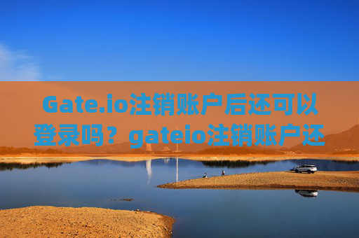 Gate.io注销账户后还可以登录吗？gateio注销账户还可以登录吗