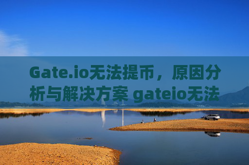 Gate.io无法提币，原因分析与解决方案 gateio无法提币