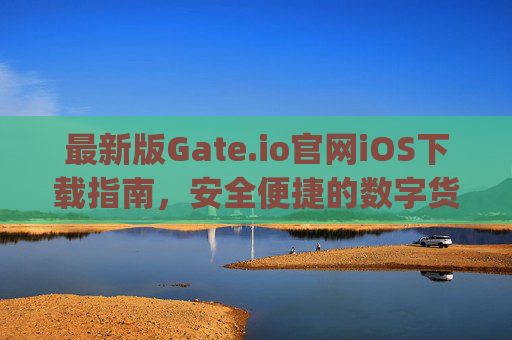 最新版Gate.io官网iOS下载指南，安全便捷的数字货币交易体验 最新版gateio官网ios下载