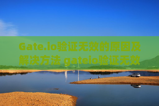 Gate.io验证无效的原因及解决方法 gateio验证无效什么原因-第1张图片-大猪科技网