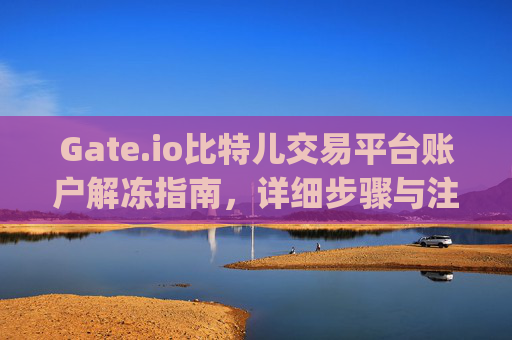 Gate.io比特儿交易平台账户解冻指南，详细步骤与注意事项 gate.io比特儿交易平台怎么解冻