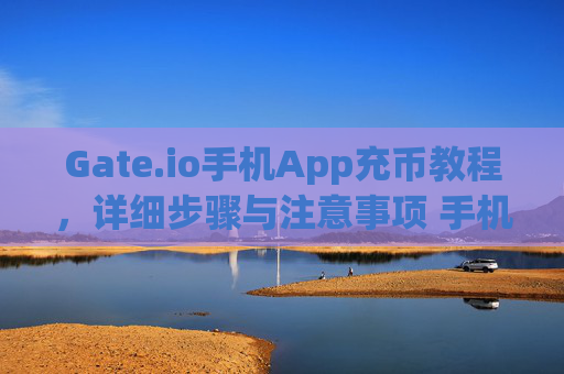 Gate.io手机App充币教程，详细步骤与注意事项 手机app gateio怎么充币