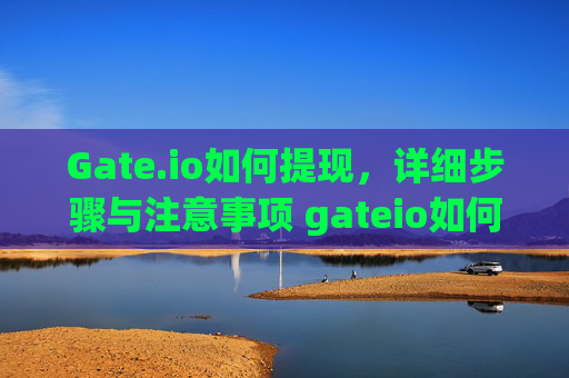 Gate.io如何提现，详细步骤与注意事项 gateio如何提现