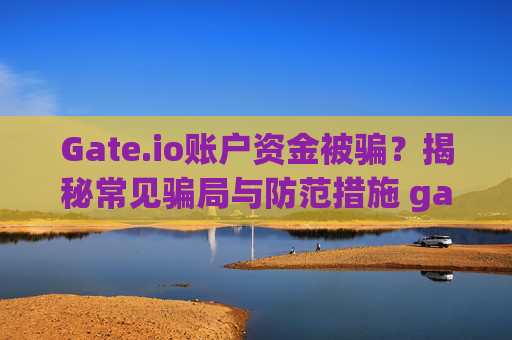 Gate.io账户资金被骗？揭秘常见骗局与防范措施 gateio账户里的钱被骗了