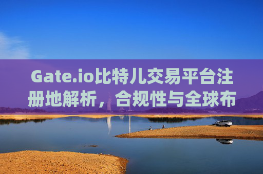 Gate.io比特儿交易平台注册地解析，合规性与全球布局 gate.io比特儿交易平台注册地