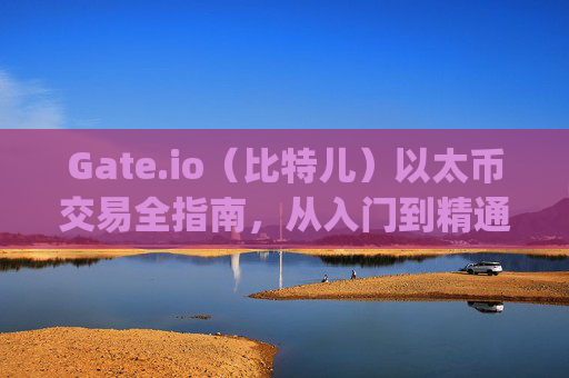 Gate.io（比特儿）以太币交易全指南，从入门到精通 gate.io比特儿以太币如何交易