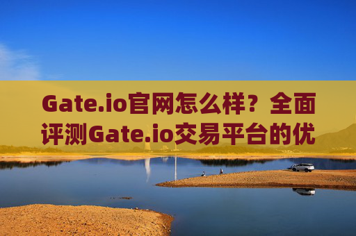 Gate.io官网怎么样？全面评测Gate.io交易平台的优缺点 gateio官网怎么样