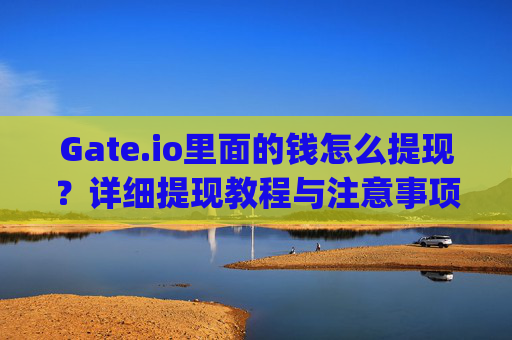 Gate.io里面的钱怎么提现？详细提现教程与注意事项 gateio里面的钱怎么提现