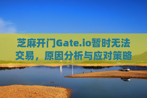 芝麻开门Gate.io暂时无法交易，原因分析与应对策略 芝麻开门gate.io暂时无法交易