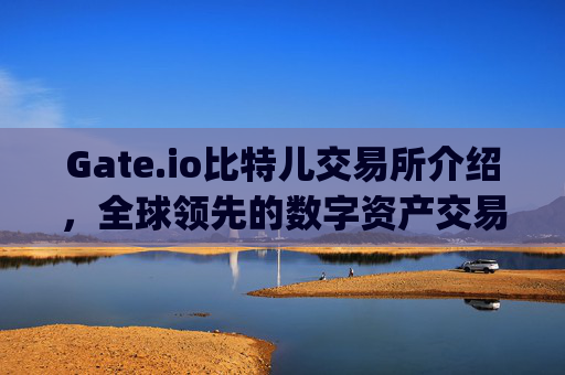 Gate.io比特儿交易所介绍，全球领先的数字资产交易平台 gate.io比特儿交易所介绍