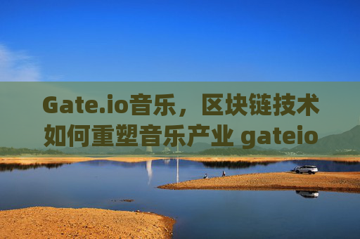 Gate.io音乐，区块链技术如何重塑音乐产业 gateio音乐-第1张图片-大猪科技网