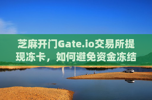 芝麻开门Gate.io交易所提现冻卡，如何避免资金冻结风险？芝麻开门gate.io交易所提现冻卡