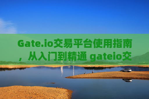 Gate.io交易平台使用指南，从入门到精通 gateio交易平台的用法