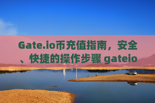 Gate.io币充值指南，安全、快捷的操作步骤 gateio币充值