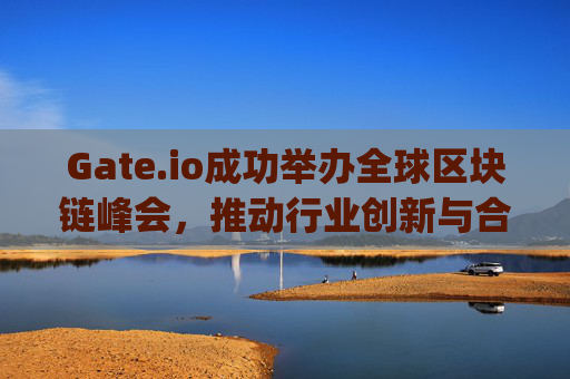 Gate.io成功举办全球区块链峰会，推动行业创新与合作 gateio组织会议