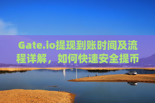 Gate.io提现到账时间及流程详解，如何快速安全提币？gateio提现到账