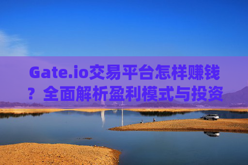 Gate.io交易平台怎样赚钱？全面解析盈利模式与投资策略 gateio交易平台怎样赚钱